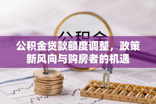 孟州公积金贷款额度调整，政策新风向与购房者的机遇