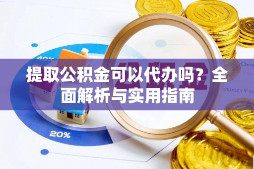 孟州提取公积金可以代办吗？全面解析与实用指南