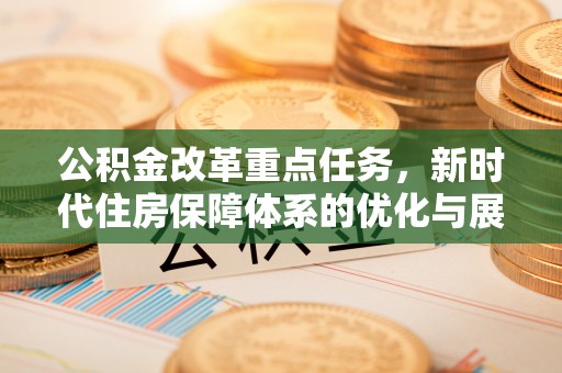 孟州公积金改革重点任务，新时代住房保障体系的优化与展望
