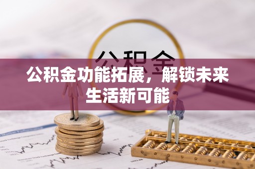 孟州公积金功能拓展，解锁未来生活新可能