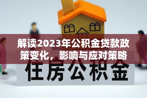 孟州解读2023年公积金贷款政策变化，影响与应对策略