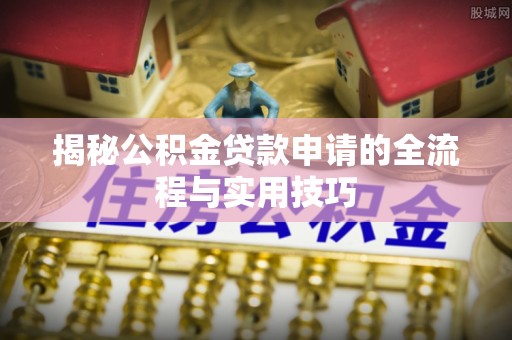 孟州揭秘公积金贷款申请的全流程与实用技巧