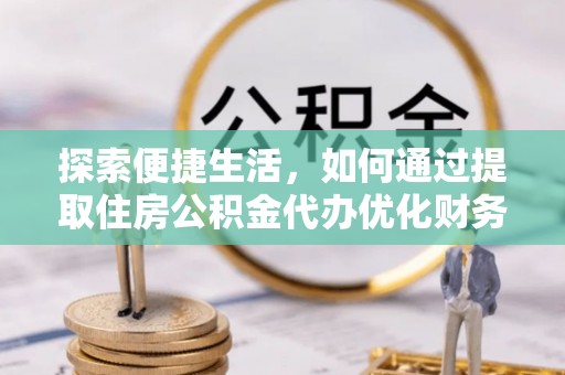 孟州探索便捷生活，如何通过提取住房公积金代办优化财务规划