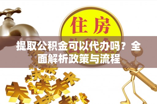 孟州提取公积金可以代办吗？全面解析政策与流程