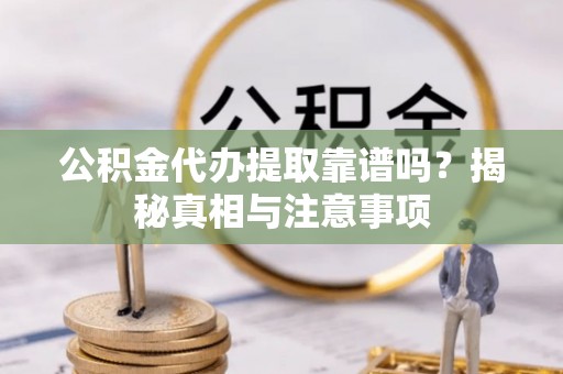 孟州公积金代办提取靠谱吗？揭秘真相与注意事项