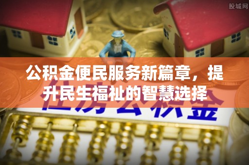 孟州公积金便民服务新篇章，提升民生福祉的智慧选择