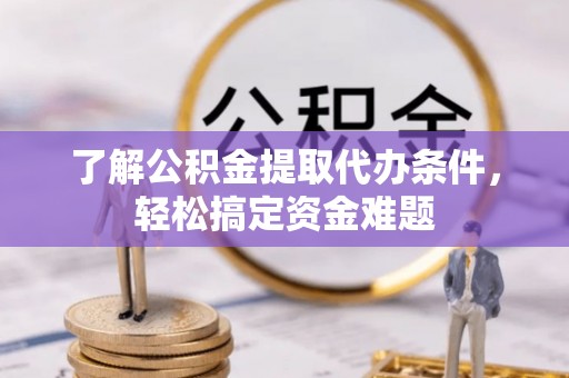 孟州了解公积金提取代办条件，轻松搞定资金难题