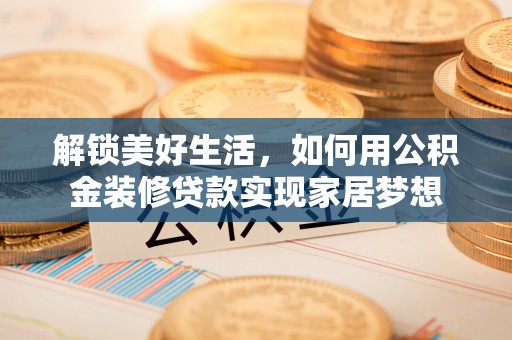 孟州解锁美好生活，如何用公积金装修贷款实现家居梦想