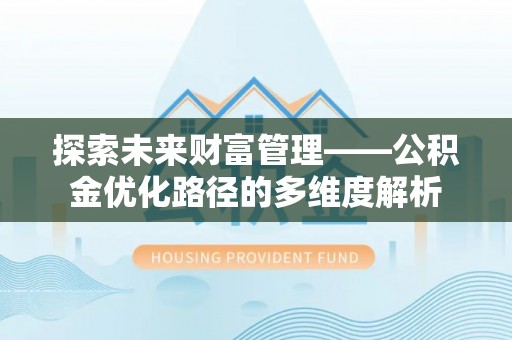 孟州探索未来财富管理——公积金优化路径的多维度解析
