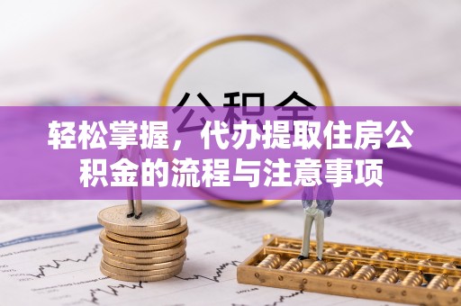 孟州轻松掌握，代办提取住房公积金的流程与注意事项
