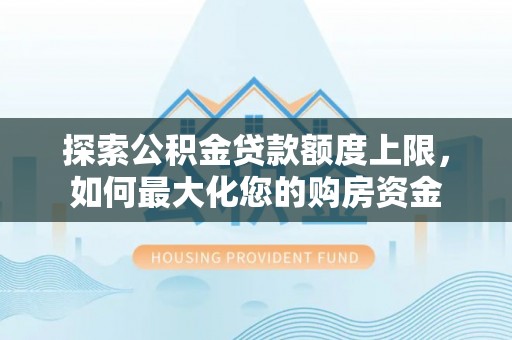 孟州探索公积金贷款额度上限，如何最大化您的购房资金