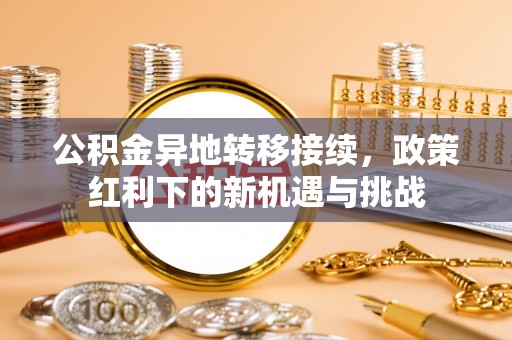 孟州公积金异地转移接续，政策红利下的新机遇与挑战