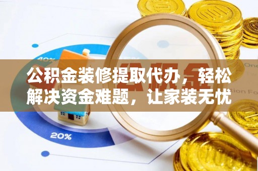 孟州公积金装修提取代办，轻松解决资金难题，让家装无忧