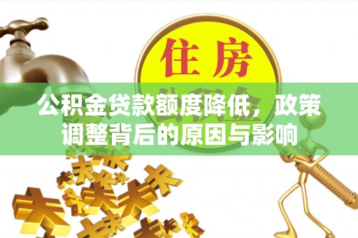孟州公积金贷款额度降低，政策调整背后的原因与影响