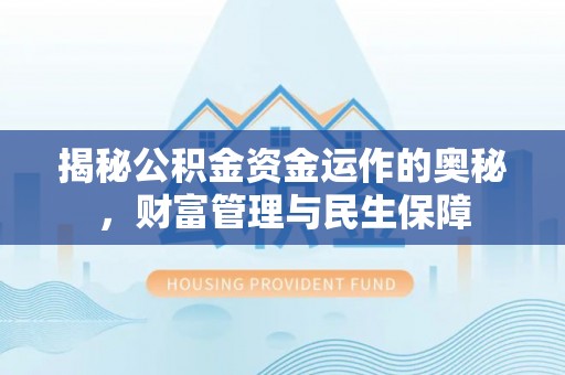 孟州揭秘公积金资金运作的奥秘，财富管理与民生保障