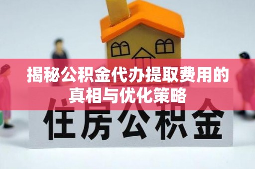 孟州揭秘公积金代办提取费用的真相与优化策略