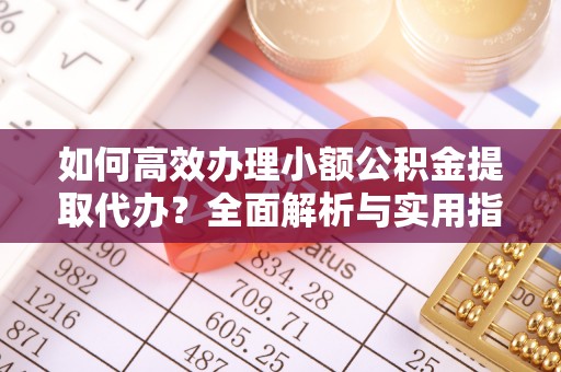 孟州如何高效办理小额公积金提取代办？全面解析与实用指南
