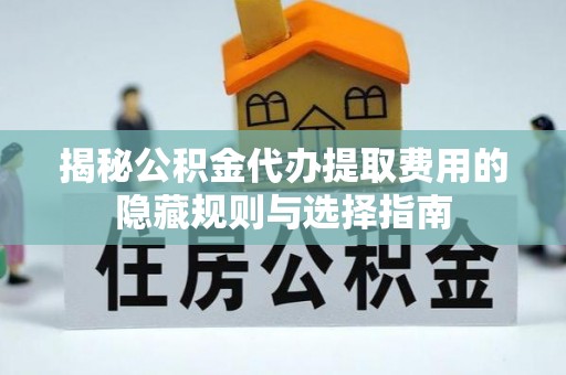 孟州揭秘公积金代办提取费用的隐藏规则与选择指南