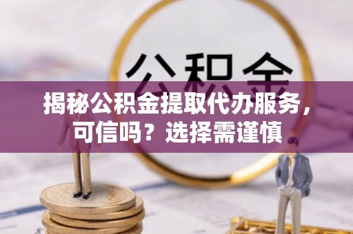 孟州揭秘公积金提取代办服务，可信吗？选择需谨慎