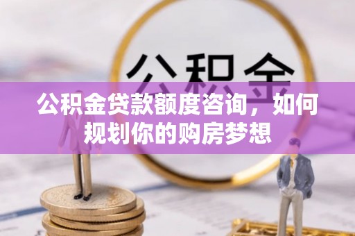 孟州公积金贷款额度咨询，如何规划你的购房梦想