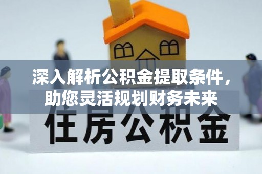 孟州深入解析公积金提取条件，助您灵活规划财务未来