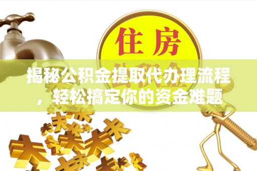 孟州揭秘公积金提取代办理流程，轻松搞定你的资金难题