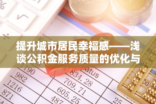 孟州提升城市居民幸福感——浅谈公积金服务质量的优化与未来