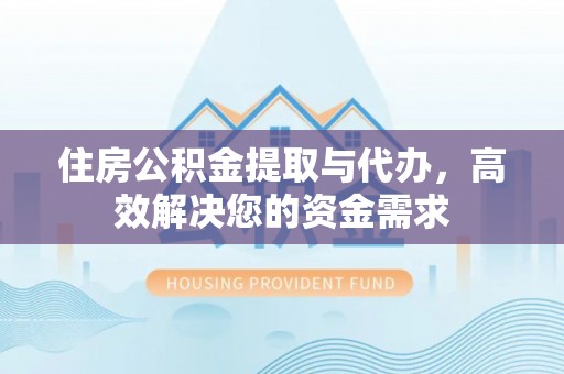 孟州住房公积金提取与代办，高效解决您的资金需求