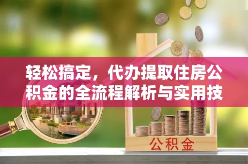 孟州轻松搞定，代办提取住房公积金的全流程解析与实用技巧