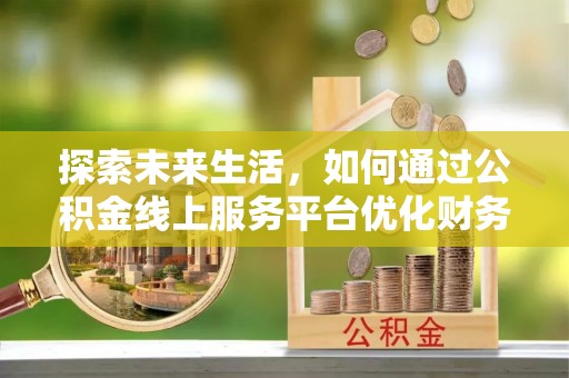 孟州探索未来生活，如何通过公积金线上服务平台优化财务管理