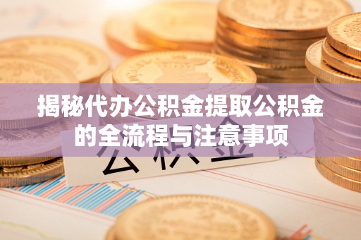 孟州揭秘代办公积金提取公积金的全流程与注意事项