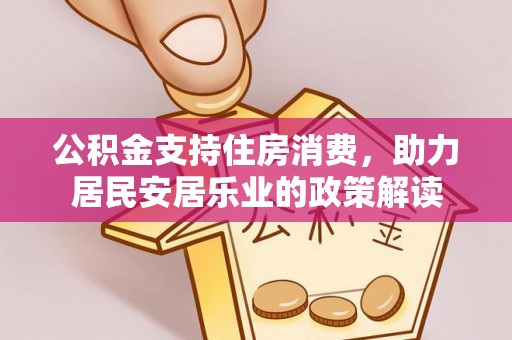 孟州公积金支持住房消费，助力居民安居乐业的政策解读