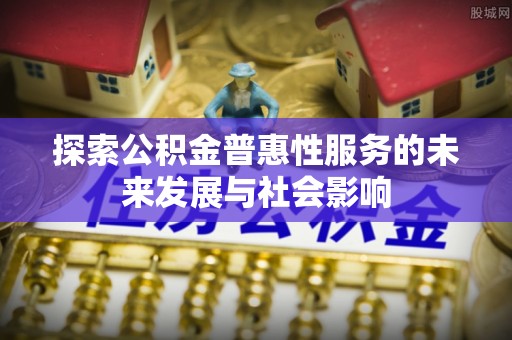 孟州探索公积金普惠性服务的未来发展与社会影响