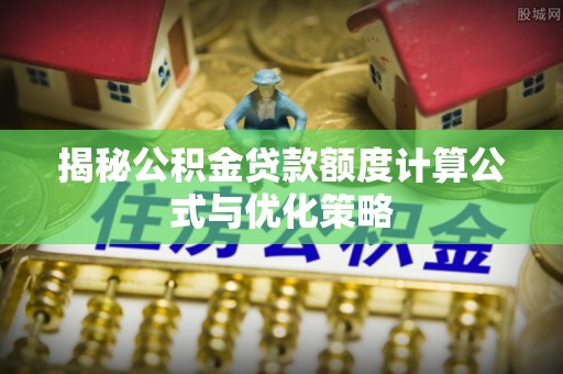 孟州揭秘公积金贷款额度计算公式与优化策略