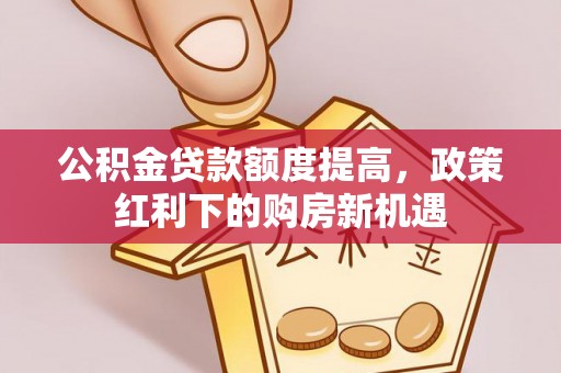 孟州公积金贷款额度提高，政策红利下的购房新机遇