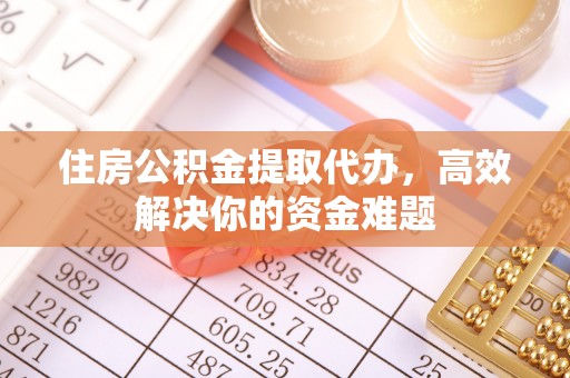 孟州住房公积金提取代办，高效解决你的资金难题