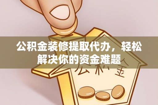 孟州公积金装修提取代办，轻松解决你的资金难题