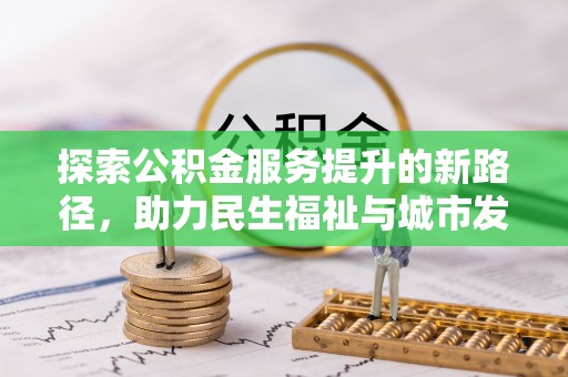 孟州探索公积金服务提升的新路径，助力民生福祉与城市发展