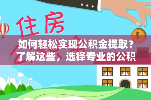 孟州如何轻松实现公积金提取？了解这些，选择专业的公积金提取代办服务