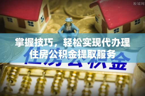 孟州掌握技巧，轻松实现代办理住房公积金提取服务