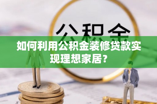 孟州如何利用公积金装修贷款实现理想家居？