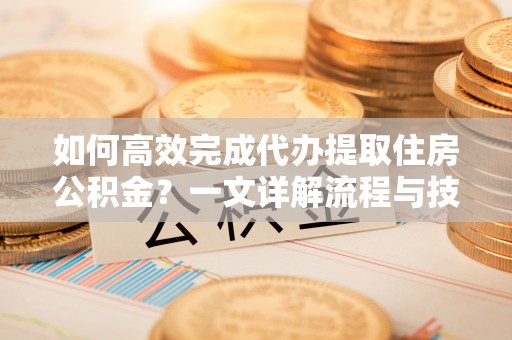 孟州如何高效完成代办提取住房公积金？一文详解流程与技巧