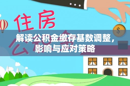 孟州解读公积金缴存基数调整，影响与应对策略