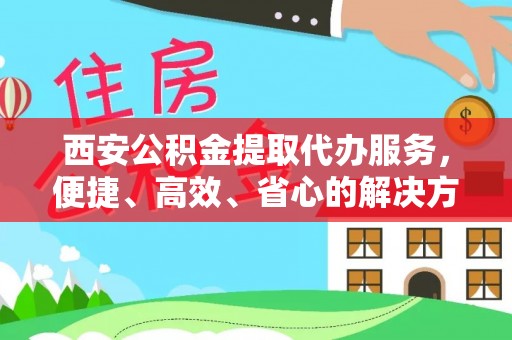 孟州西安公积金提取代办服务，便捷、高效、省心的解决方案