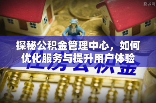 孟州探秘公积金管理中心，如何优化服务与提升用户体验