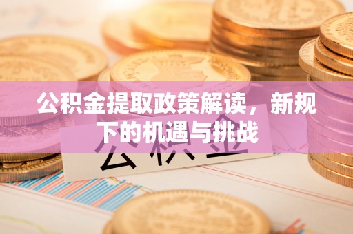 孟州公积金提取政策解读，新规下的机遇与挑战