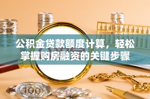 孟州公积金贷款额度计算，轻松掌握购房融资的关键步骤