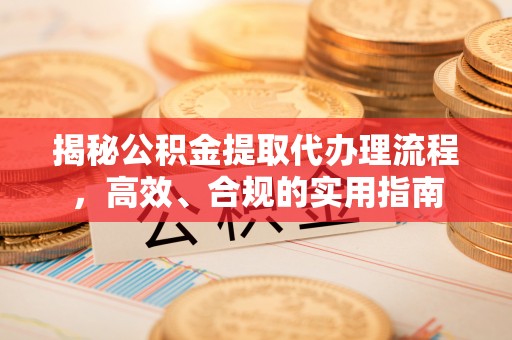 孟州揭秘公积金提取代办理流程，高效、合规的实用指南