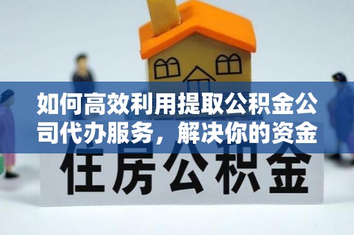孟州如何高效利用提取公积金公司代办服务，解决你的资金难题