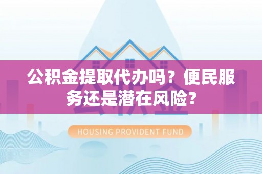 孟州公积金提取代办吗？便民服务还是潜在风险？
